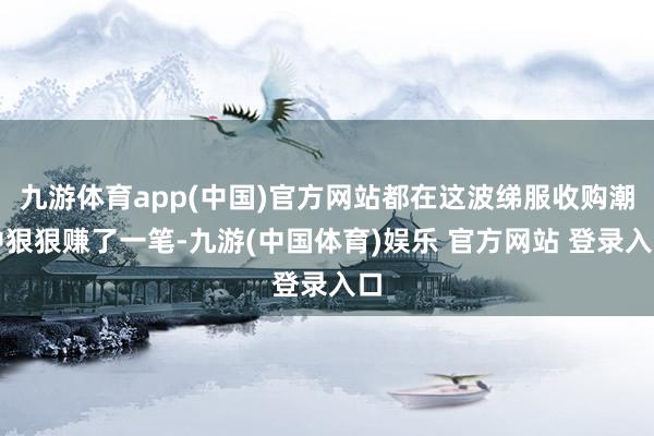 九游体育app(中国)官方网站都在这波绨服收购潮中狠狠赚了一笔-九游(中国体育)娱乐 官方网站 登录入口