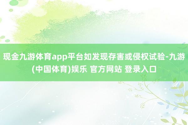 现金九游体育app平台如发现存害或侵权试验-九游(中国体育)娱乐 官方网站 登录入口