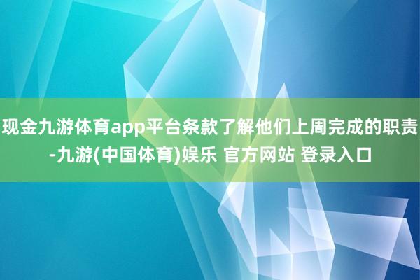 现金九游体育app平台条款了解他们上周完成的职责-九游(中国体育)娱乐 官方网站 登录入口
