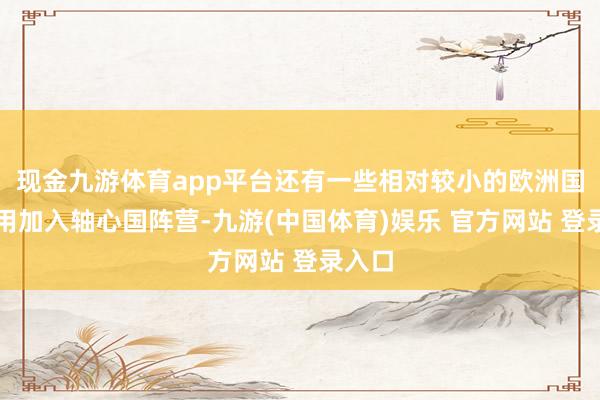 现金九游体育app平台还有一些相对较小的欧洲国度采用加入轴心国阵营-九游(中国体育)娱乐 官方网站 登录入口