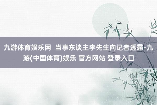 九游体育娱乐网  当事东谈主李先生向记者透露-九游(中国体育)娱乐 官方网站 登录入口