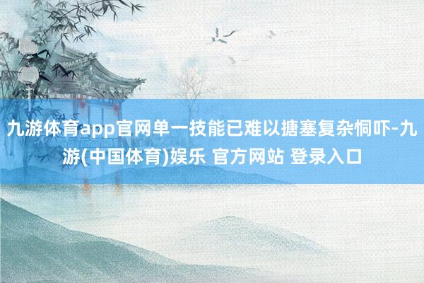 九游体育app官网单一技能已难以搪塞复杂恫吓-九游(中国体育)娱乐 官方网站 登录入口