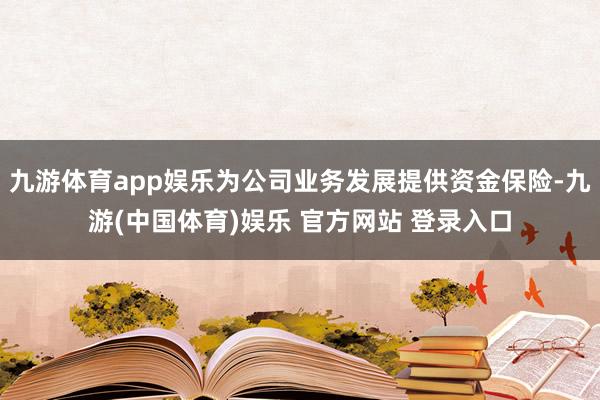 九游体育app娱乐为公司业务发展提供资金保险-九游(中国体育)娱乐 官方网站 登录入口