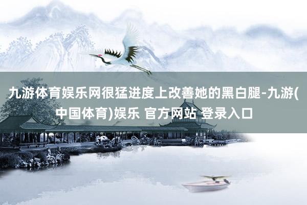 九游体育娱乐网很猛进度上改善她的黑白腿-九游(中国体育)娱乐 官方网站 登录入口
