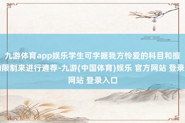 九游体育app娱乐学生可字据我方怜爱的科目和擅长的限制来进行遴荐-九游(中国体育)娱乐 官方网站 登录入口
