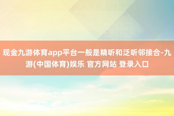 现金九游体育app平台一般是精听和泛听邻接合-九游(中国体育)娱乐 官方网站 登录入口