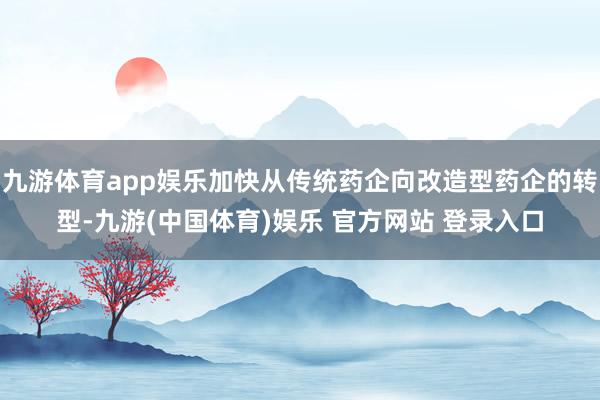 九游体育app娱乐加快从传统药企向改造型药企的转型-九游(中国体育)娱乐 官方网站 登录入口