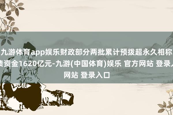 九游体育app娱乐财政部分两批累计预拨超永久相称国债资金1620亿元-九游(中国体育)娱乐 官方网站 登录入口