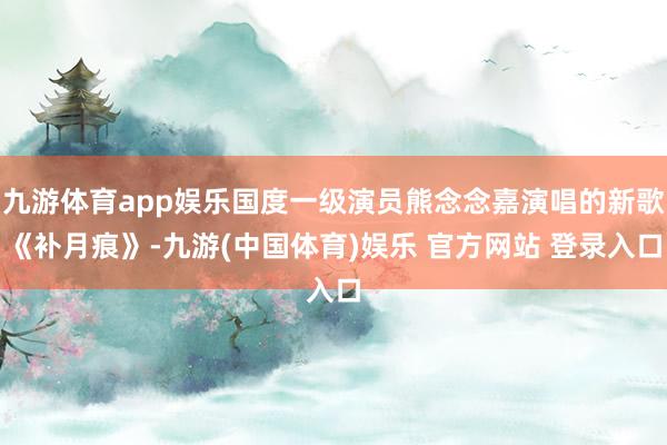 九游体育app娱乐国度一级演员熊念念嘉演唱的新歌《补月痕》-九游(中国体育)娱乐 官方网站 登录入口