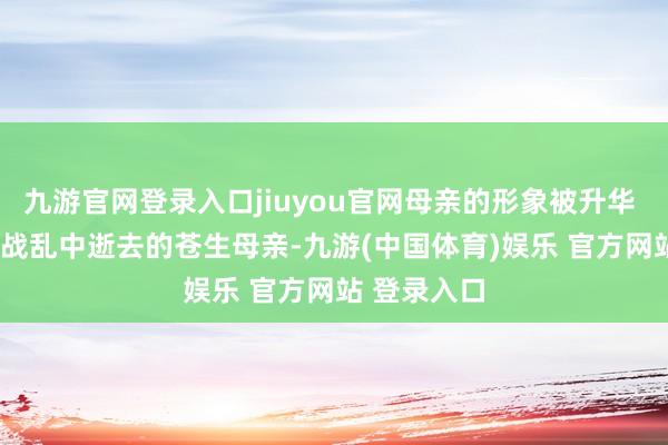 九游官网登录入口jiuyou官网母亲的形象被升华 —— 无论是战乱中逝去的苍生母亲-九游(中国体育)娱乐 官方网站 登录入口