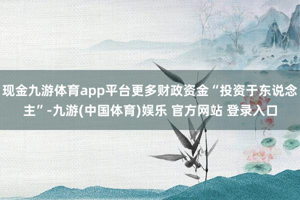 现金九游体育app平台更多财政资金“投资于东说念主”-九游(中国体育)娱乐 官方网站 登录入口