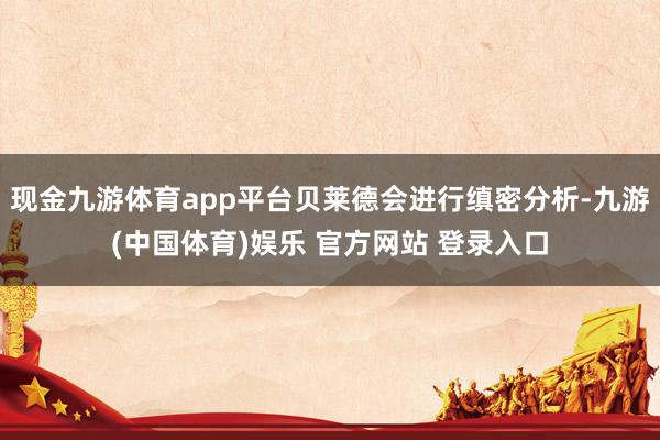 现金九游体育app平台贝莱德会进行缜密分析-九游(中国体育)娱乐 官方网站 登录入口