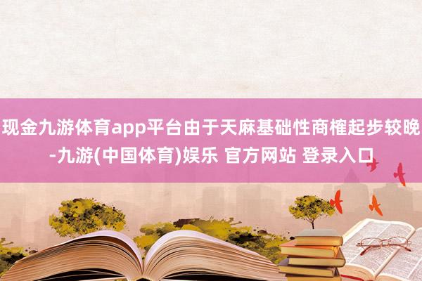 现金九游体育app平台由于天麻基础性商榷起步较晚-九游(中国体育)娱乐 官方网站 登录入口