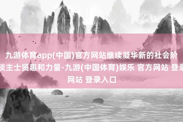 九游体育app(中国)官方网站继续凝华新的社会阶级东谈主士贤惠和力量-九游(中国体育)娱乐 官方网站 登录入口