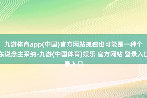 九游体育app(中国)官方网站孤独也可能是一种个东说念主采纳-九游(中国体育)娱乐 官方网站 登录入口