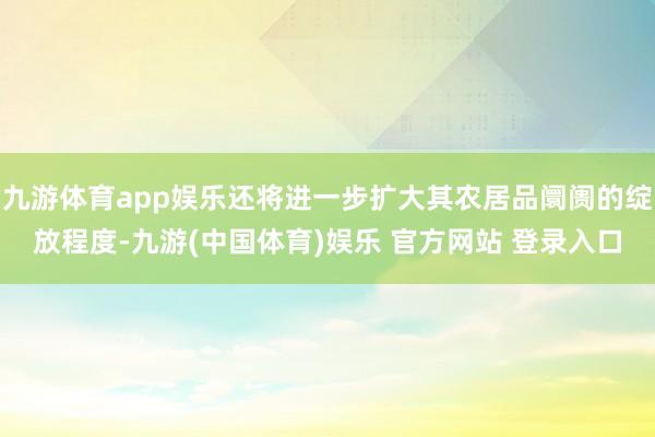 九游体育app娱乐还将进一步扩大其农居品阛阓的绽放程度-九游(中国体育)娱乐 官方网站 登录入口