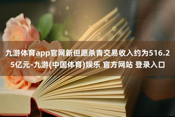 九游体育app官网新但愿杀青交易收入约为516.25亿元-九游(中国体育)娱乐 官方网站 登录入口