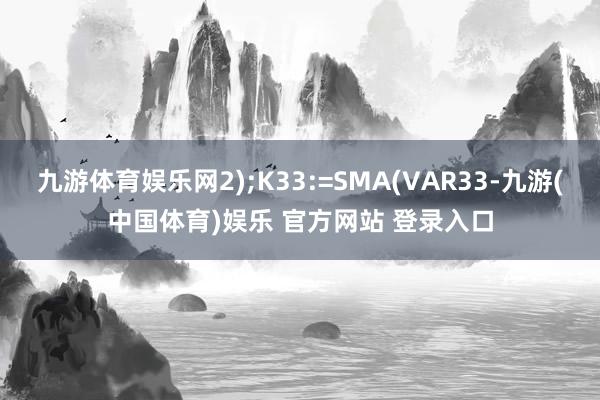 九游体育娱乐网2);K33:=SMA(VAR33-九游(中国体育)娱乐 官方网站 登录入口