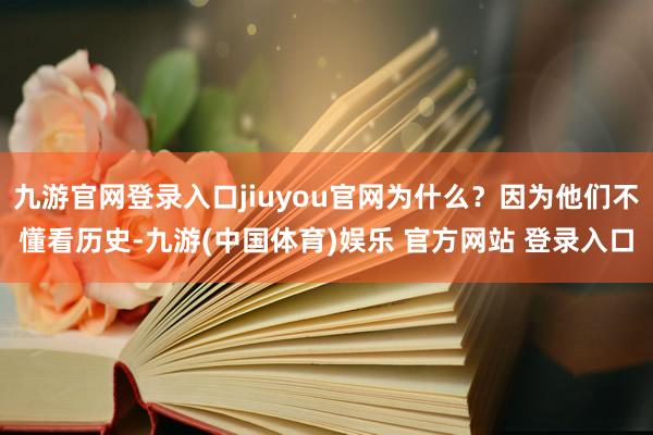 九游官网登录入口jiuyou官网为什么？因为他们不懂看历史-九游(中国体育)娱乐 官方网站 登录入口