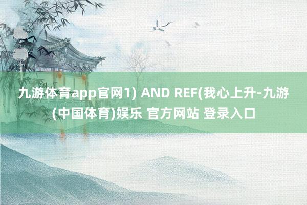 九游体育app官网1) AND REF(我心上升-九游(中国体育)娱乐 官方网站 登录入口