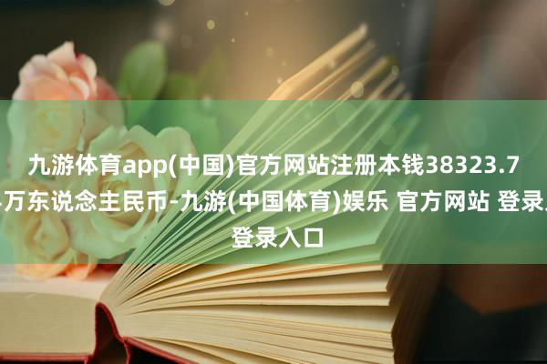 九游体育app(中国)官方网站注册本钱38323.7774万东说念主民币-九游(中国体育)娱乐 官方网站 登录入口