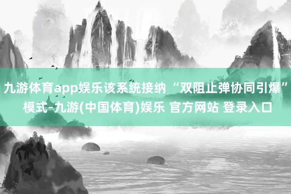 九游体育app娱乐该系统接纳 “双阻止弹协同引爆” 模式-九游(中国体育)娱乐 官方网站 登录入口