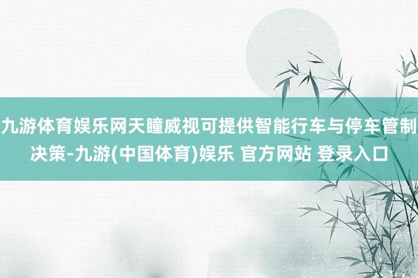 九游体育娱乐网天瞳威视可提供智能行车与停车管制决策-九游(中国体育)娱乐 官方网站 登录入口
